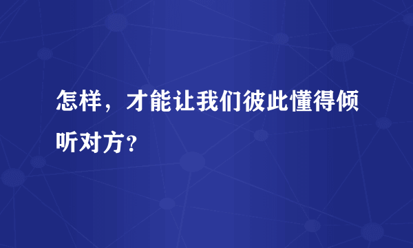 怎样，才能让我们彼此懂得倾听对方？