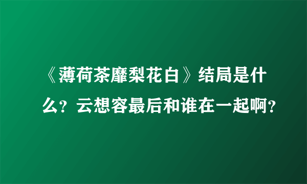 《薄荷茶靡梨花白》结局是什么？云想容最后和谁在一起啊？