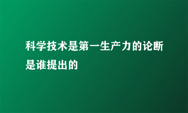 科学技术是第一生产力的论断是谁提出的