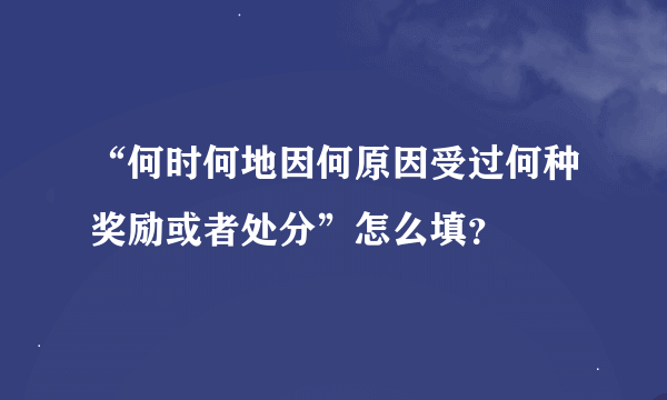 “何时何地因何原因受过何种奖励或者处分”怎么填？