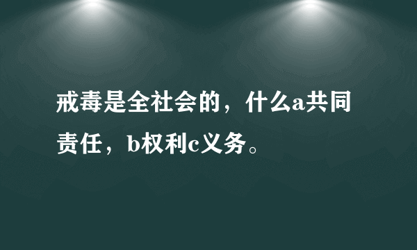 戒毒是全社会的，什么a共同责任，b权利c义务。