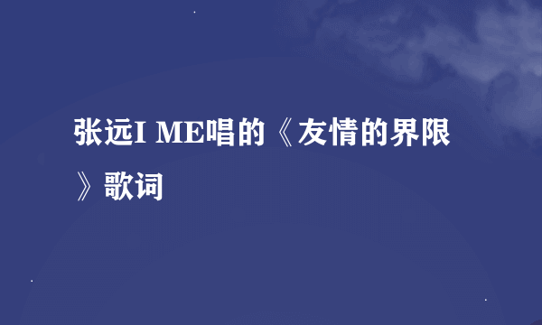 张远I ME唱的《友情的界限》歌词