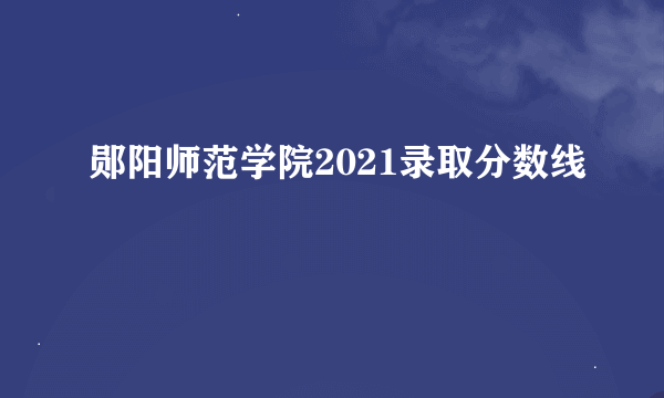 郧阳师范学院2021录取分数线