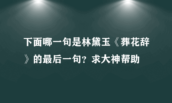 下面哪一句是林黛玉《葬花辞》的最后一句？求大神帮助