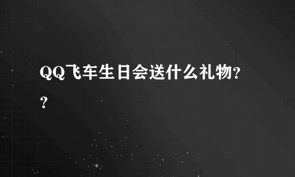 QQ飞车生日会送什么礼物？？