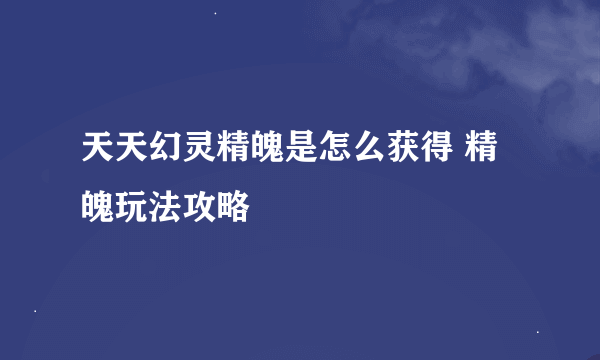 天天幻灵精魄是怎么获得 精魄玩法攻略