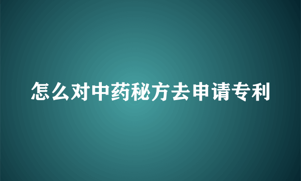 怎么对中药秘方去申请专利