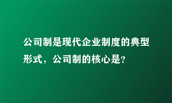 公司制是现代企业制度的典型形式，公司制的核心是？