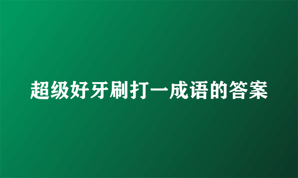 超级好牙刷打一成语的答案