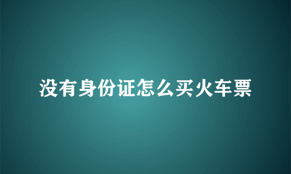 没有身份证怎么买火车票