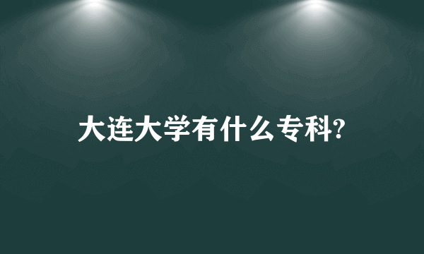 大连大学有什么专科?