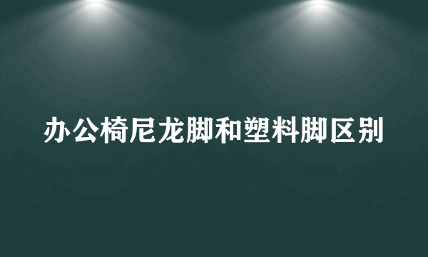 办公椅尼龙脚和塑料脚区别