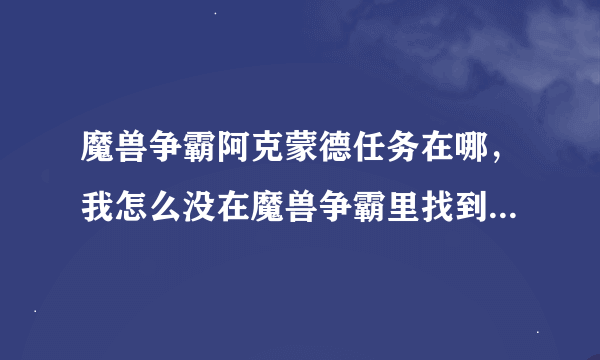 魔兽争霸阿克蒙德任务在哪，我怎么没在魔兽争霸里找到这个任务（说具体点）