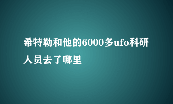 希特勒和他的6000多ufo科研人员去了哪里