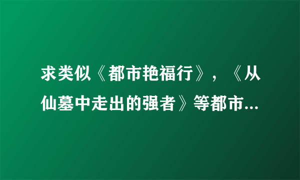 求类似《都市艳福行》，《从仙墓中走出的强者》等都市之中带着修真的小说，不过男猪脚要帅到令人发指的境