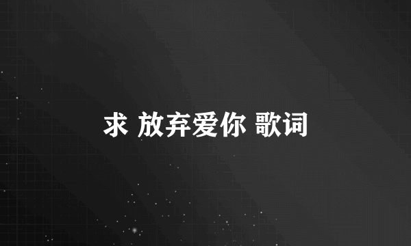 求 放弃爱你 歌词