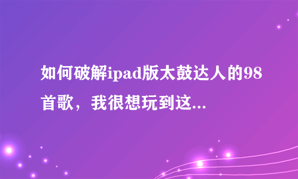 如何破解ipad版太鼓达人的98首歌，我很想玩到这98首歌，现在只有7首歌