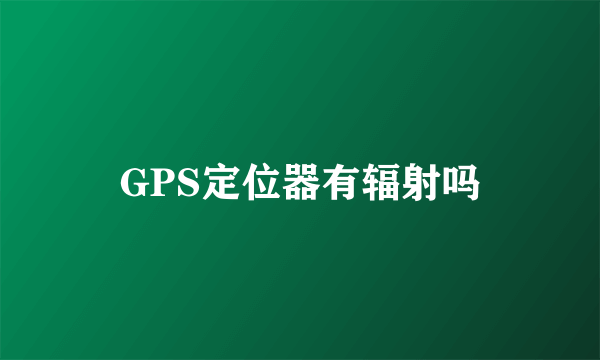 GPS定位器有辐射吗