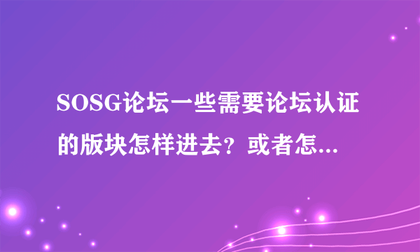 SOSG论坛一些需要论坛认证的版块怎样进去？或者怎样获得论坛认证