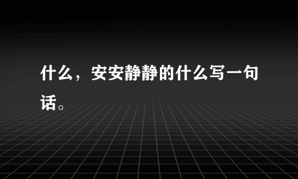 什么，安安静静的什么写一句话。