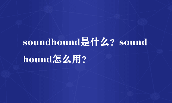 soundhound是什么？soundhound怎么用？