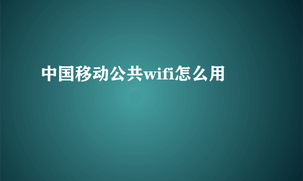 中国移动公共wifi怎么用