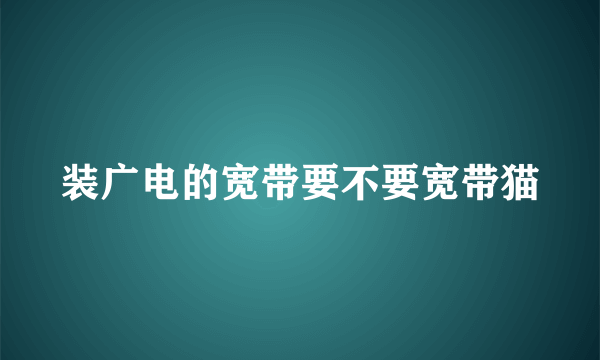 装广电的宽带要不要宽带猫