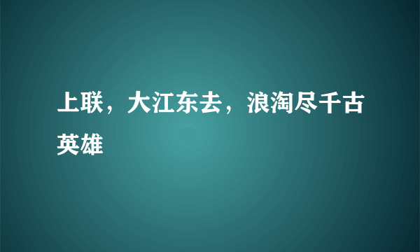 上联，大江东去，浪淘尽千古英雄