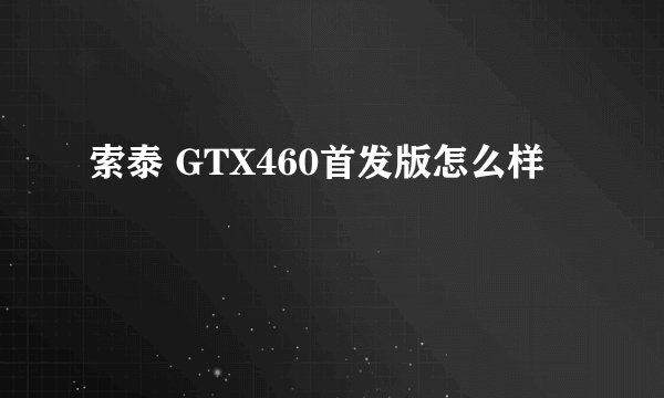 索泰 GTX460首发版怎么样