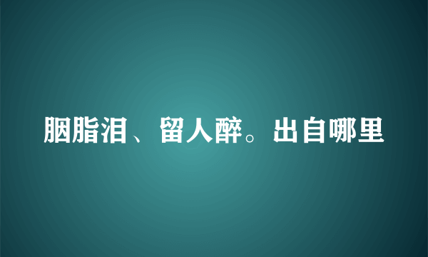 胭脂泪、留人醉。出自哪里