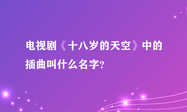 电视剧《十八岁的天空》中的插曲叫什么名字？