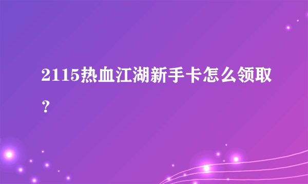 2115热血江湖新手卡怎么领取？