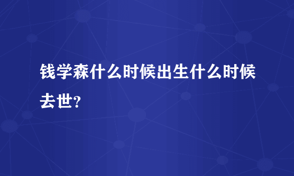 钱学森什么时候出生什么时候去世？