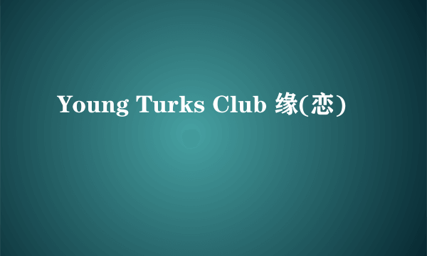 Young Turks Club 缘(恋)