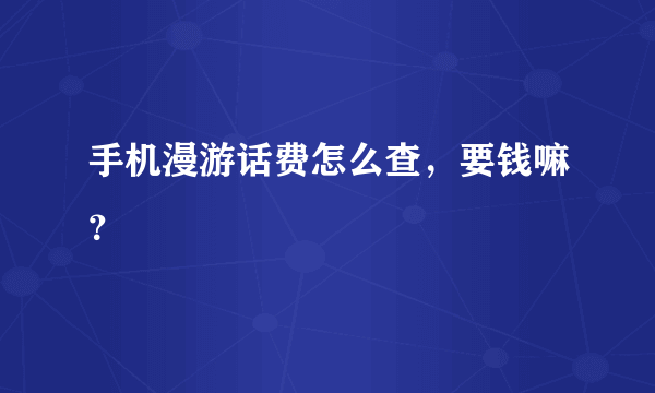 手机漫游话费怎么查，要钱嘛？