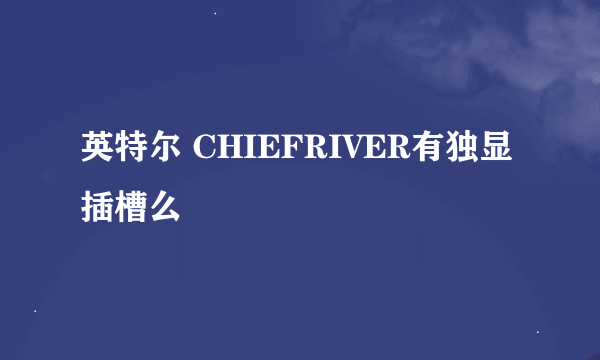 英特尔 CHIEFRIVER有独显插槽么