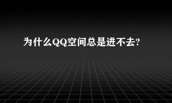 为什么QQ空间总是进不去?