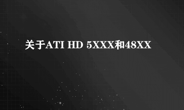 关于ATI HD 5XXX和48XX