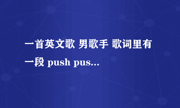 一首英文歌 男歌手 歌词里有一段 push push baby 轻声的 前两天听到没来得