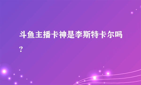 斗鱼主播卡神是李斯特卡尔吗？