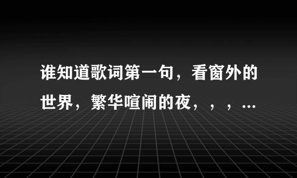 谁知道歌词第一句，看窗外的世界，繁华喧闹的夜，，，，，，月儿阴晴圆缺；歌名叫什么？