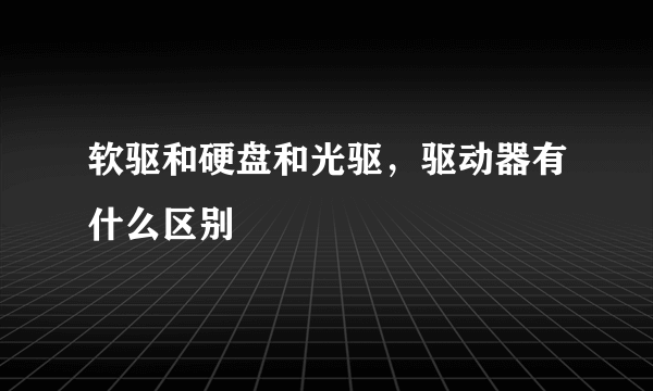 软驱和硬盘和光驱，驱动器有什么区别