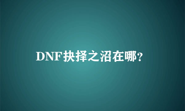 DNF抉择之沼在哪？