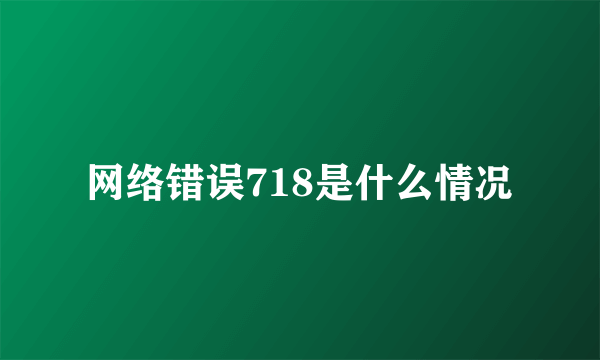 网络错误718是什么情况