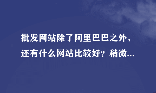 批发网站除了阿里巴巴之外，还有什么网站比较好？稍微说明一下。谢谢了