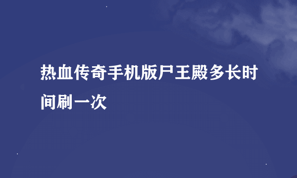 热血传奇手机版尸王殿多长时间刷一次