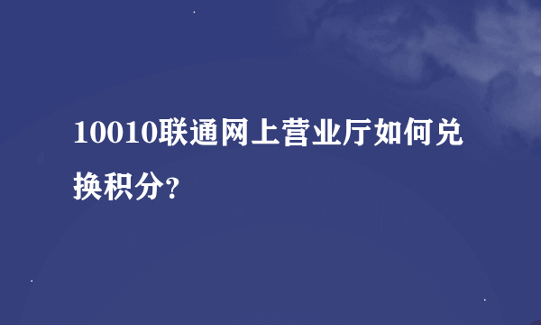 10010联通网上营业厅如何兑换积分？