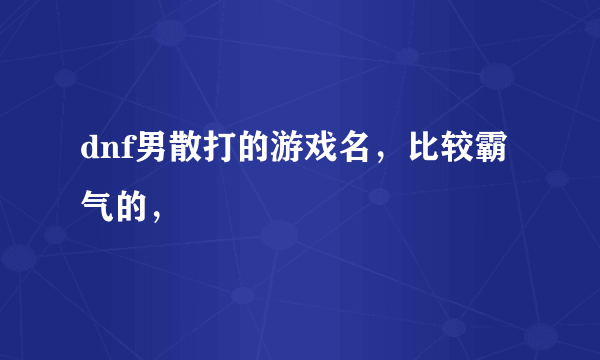 dnf男散打的游戏名，比较霸气的，