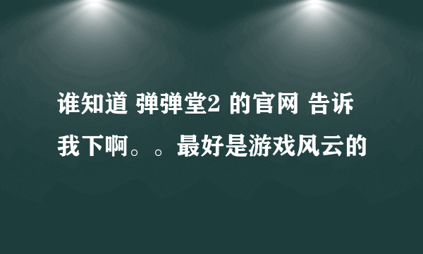 谁知道 弹弹堂2 的官网 告诉我下啊。。最好是游戏风云的