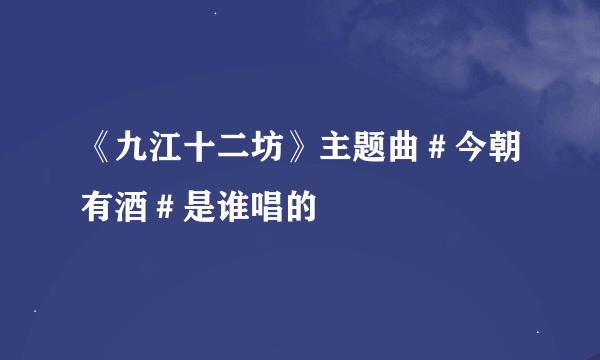 《九江十二坊》主题曲＃今朝有酒＃是谁唱的